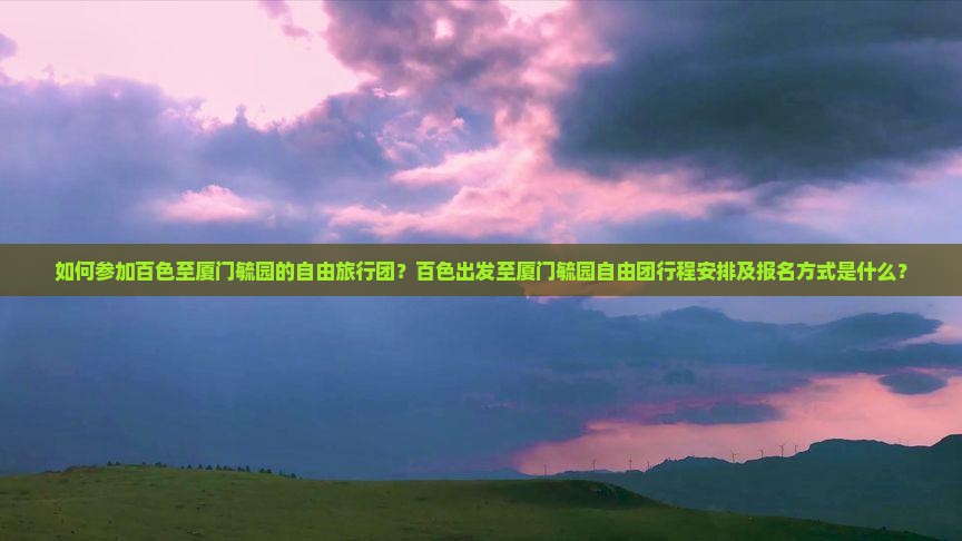 如何参加百色至厦门毓园的自由旅行团？百色出发至厦门毓园自由团行程安排及报名方式是什么？