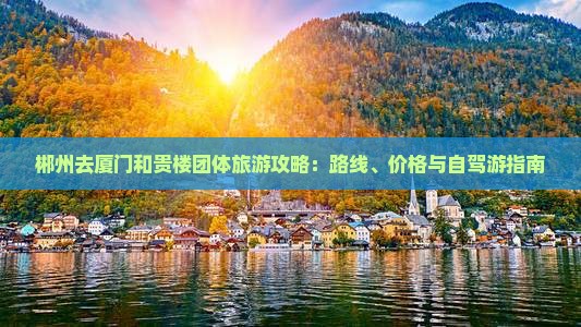 郴州去厦门和贵楼团体旅游攻略：路线、价格与自驾游指南