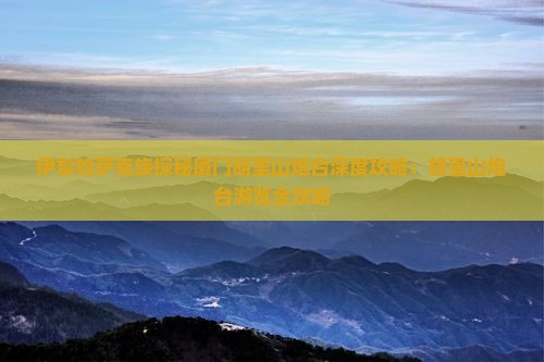 伊犁哈萨克族探秘厦门胡里山炮台深度攻略：胡里山炮台游览全攻略