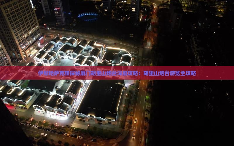 伊犁哈萨克族探秘厦门胡里山炮台深度攻略：胡里山炮台游览全攻略