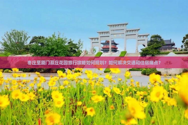 枣庄至厦门菽庄花园旅行攻略如何规划？如何解决交通和住宿痛点？