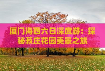 厦门海西六日深度游：探秘菽庄花园美景之旅