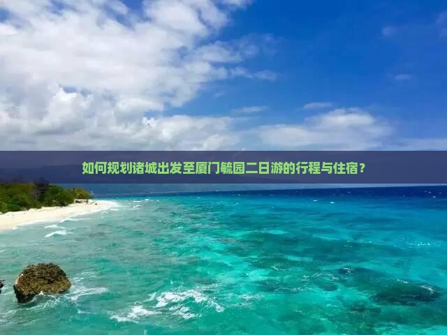 如何规划诸城出发至厦门毓园二日游的行程与住宿？