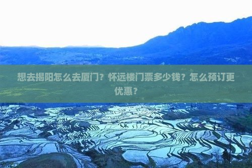 想去揭阳怎么去厦门？怀远楼门票多少钱？怎么预订更优惠？