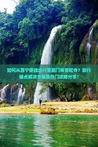 如何从西宁便捷出行至厦门南普陀寺？旅行痛点解决方案及热门攻略分享！