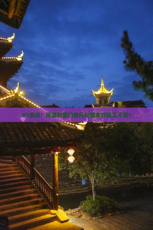 #1亲测！河源到厦门旅行社哪家好玩又不贵？