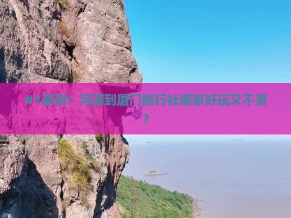 #1亲测！河源到厦门旅行社哪家好玩又不贵？