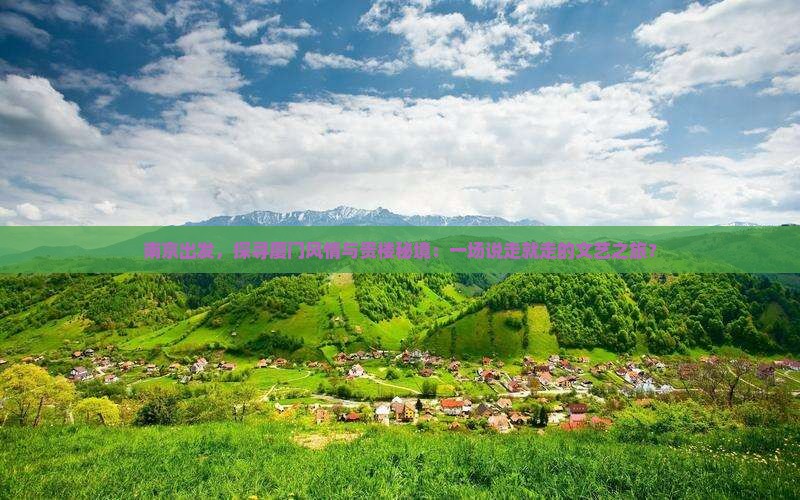 南京出发，探寻厦门风情与贵楼秘境：一场说走就走的文艺之旅？