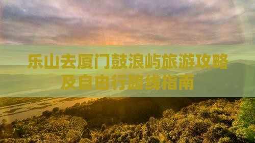 乐山去厦门鼓浪屿旅游攻略及自由行路线指南