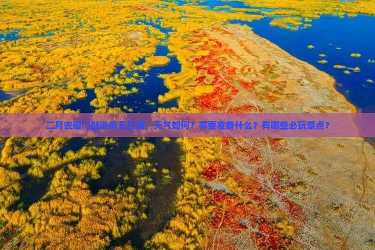 二月去厦门鼓浪屿五日游，天气如何？需要准备什么？有哪些必玩景点？