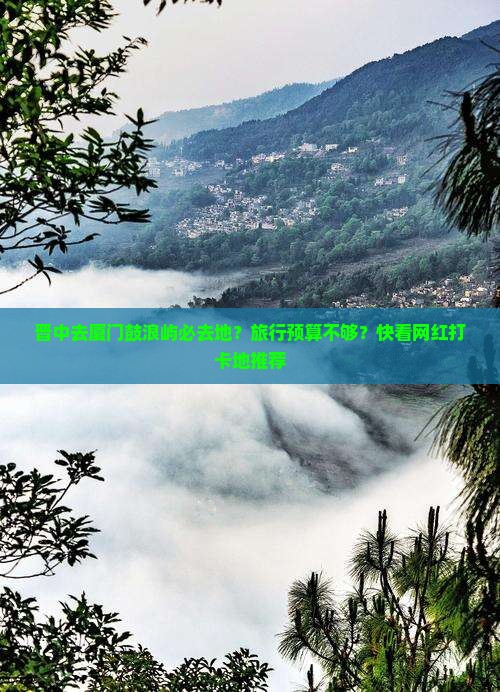 晋中去厦门鼓浪屿必去地？旅行预算不够？快看网红打卡地推荐