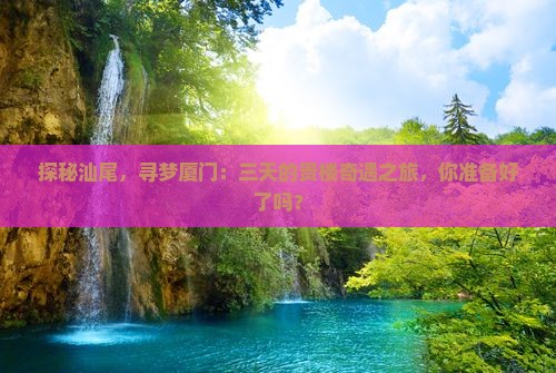 探秘汕尾，寻梦厦门：三天的贵楼奇遇之旅，你准备好了吗？