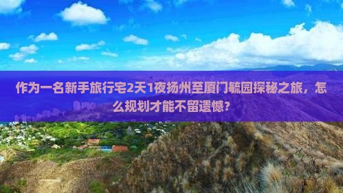 作为一名新手旅行宅2天1夜扬州至厦门毓园探秘之旅，怎么规划才能不留遗憾？