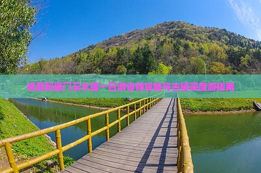 成都到厦门云水谣一日游省钱攻略与古镇深度游指南