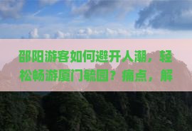 邵阳游客如何避开人潮，轻松畅游厦门毓园？痛点，解锁新潮旅游攻略！