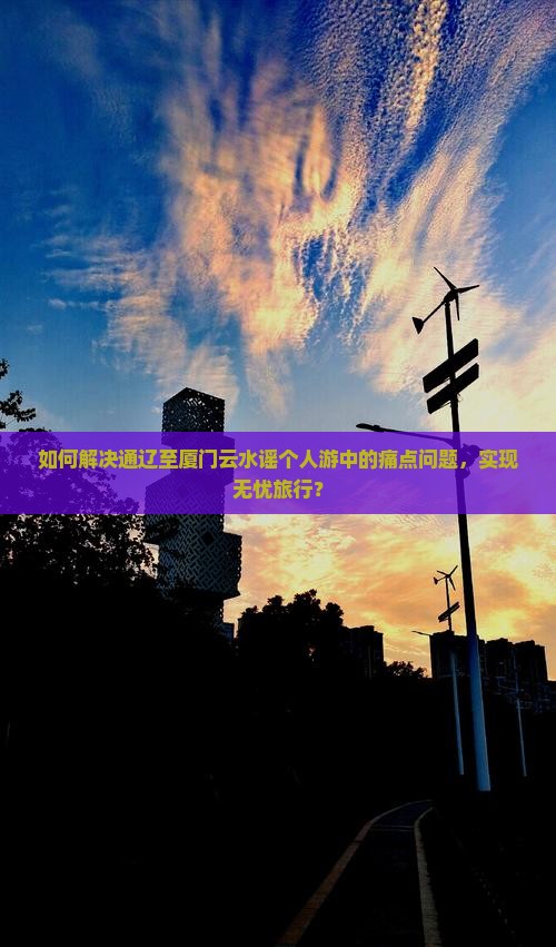 如何解决通辽至厦门云水谣个人游中的痛点问题，实现无忧旅行？