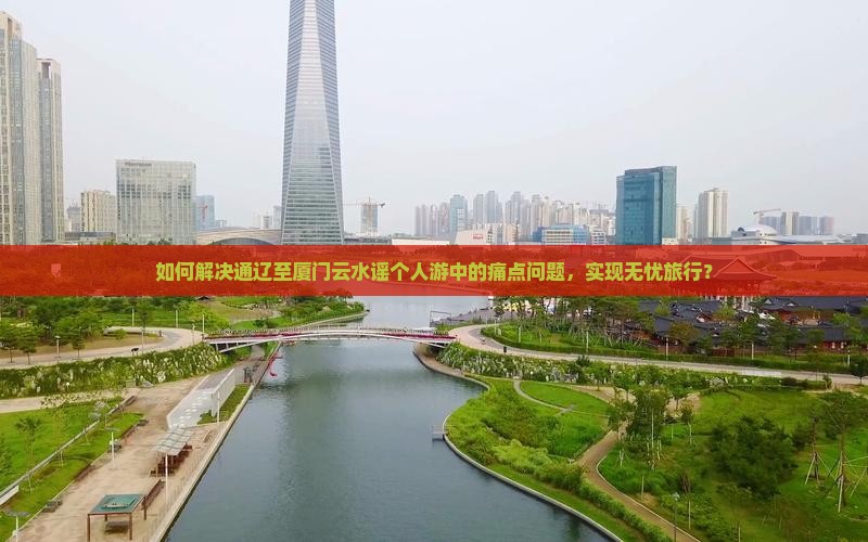 如何解决通辽至厦门云水谣个人游中的痛点问题，实现无忧旅行？