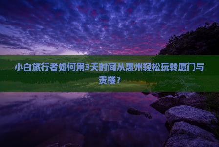 小白旅行者如何用3天时间从惠州轻松玩转厦门与贵楼？