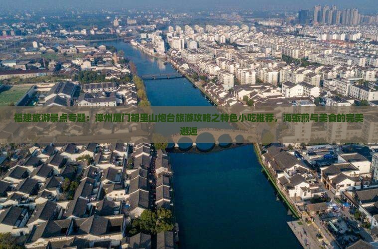 福建旅游景点专题：漳州厦门胡里山炮台旅游攻略之特色小吃推荐，海蛎煎与美食的完美邂逅