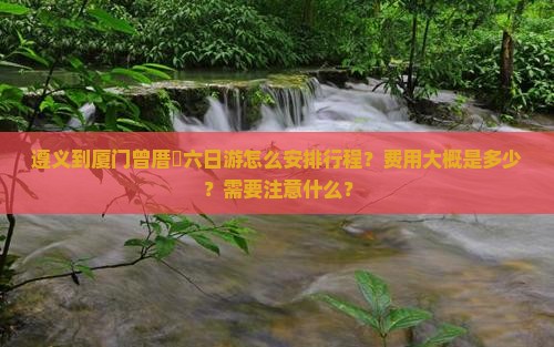 遵义到厦门曾厝垵六日游怎么安排行程？费用大概是多少？需要注意什么？