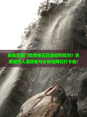 娄底至厦门和贵楼五日游如何规划？求解避开人潮攻略与必体验网红打卡地！