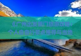 《广州出发厦门旅游攻略：个人自由行景点推荐与当地住宿看看》