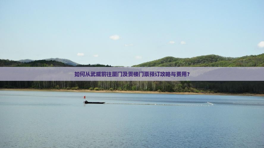 如何从武威前往厦门及贵楼门票预订攻略与费用？