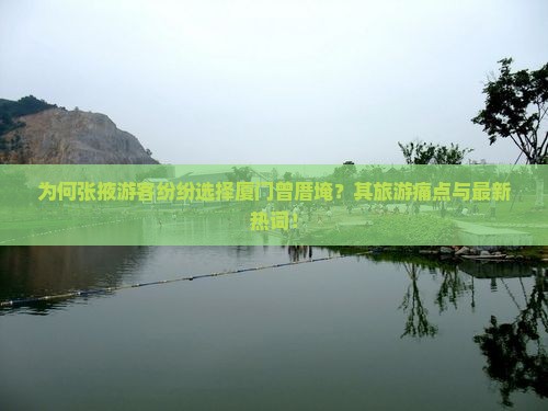 为何张掖游客纷纷选择厦门曾厝埯？其旅游痛点与最新热词！