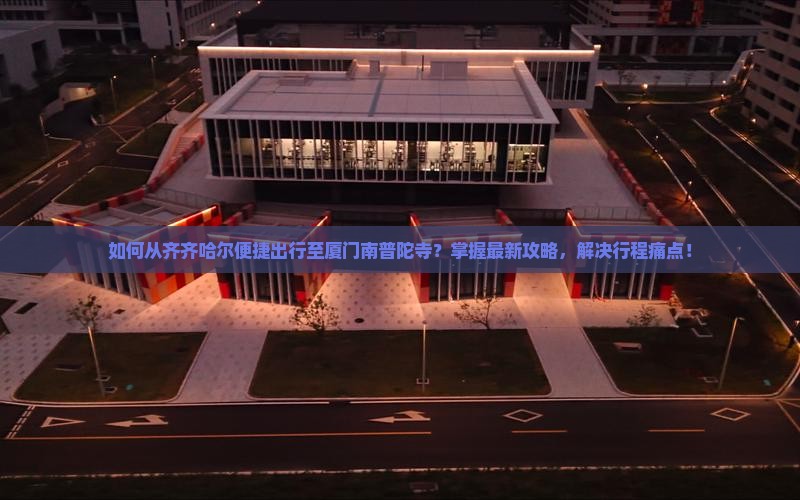 如何从齐齐哈尔便捷出行至厦门南普陀寺？掌握最新攻略，解决行程痛点！