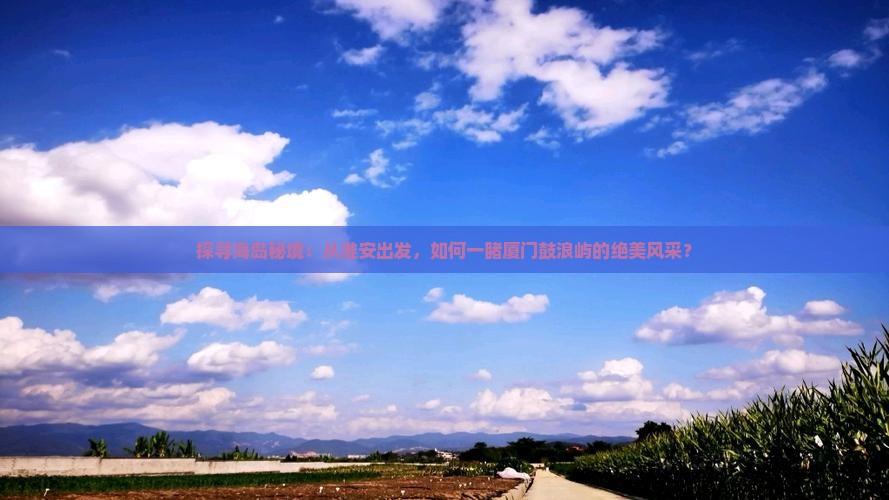 探寻海岛秘境：从淮安出发，如何一睹厦门鼓浪屿的绝美风采？