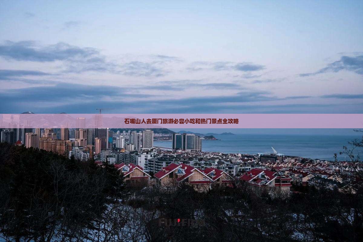 石嘴山人去厦门旅游必尝小吃和热门景点全攻略