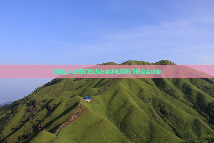 石嘴山人去厦门旅游必尝小吃和热门景点全攻略