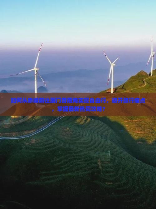 如何从赤峰前往厦门曾厝埯实现自由行，避开旅行痛点，掌握最新热词攻略？