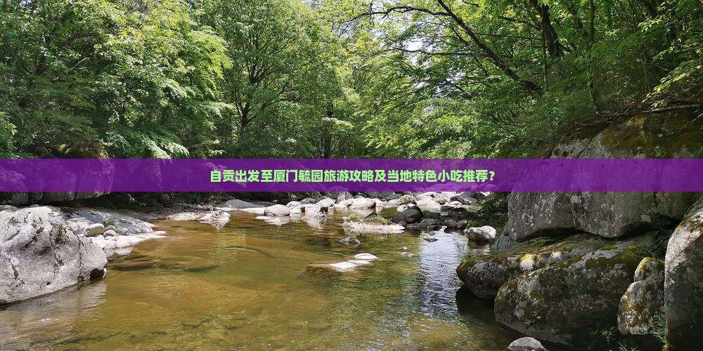 自贡出发至厦门毓园旅游攻略及当地特色小吃推荐？