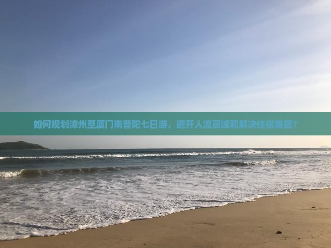 如何规划漳州至厦门南普陀七日游，避开人流高峰和解决住宿难题？