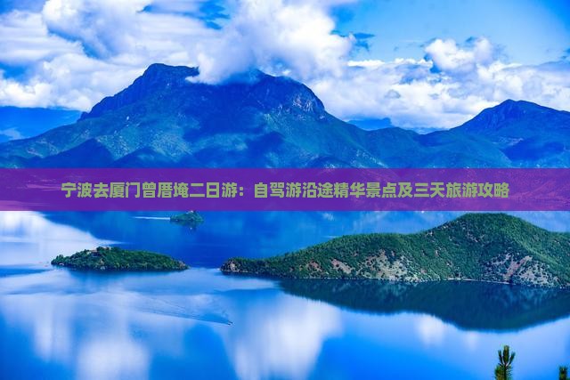 宁波去厦门曾厝埯二日游：自驾游沿途精华景点及三天旅游攻略