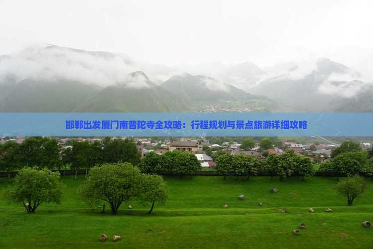 邯郸出发厦门南普陀寺全攻略：行程规划与景点旅游详细攻略