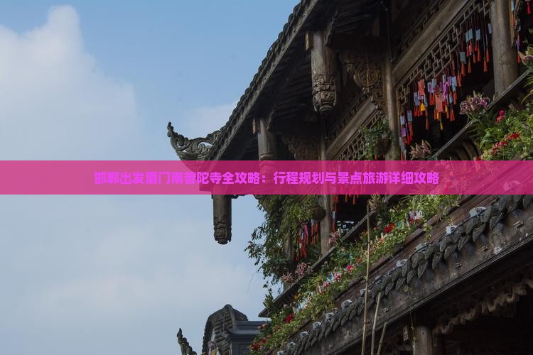 邯郸出发厦门南普陀寺全攻略：行程规划与景点旅游详细攻略
