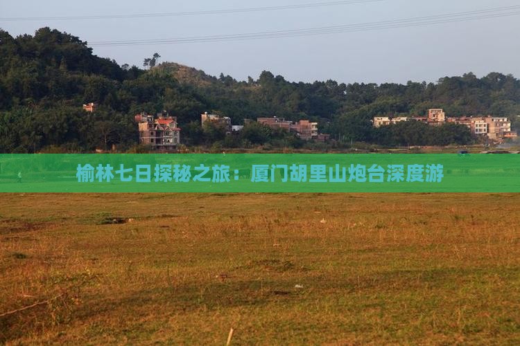 榆林七日探秘之旅：厦门胡里山炮台深度游