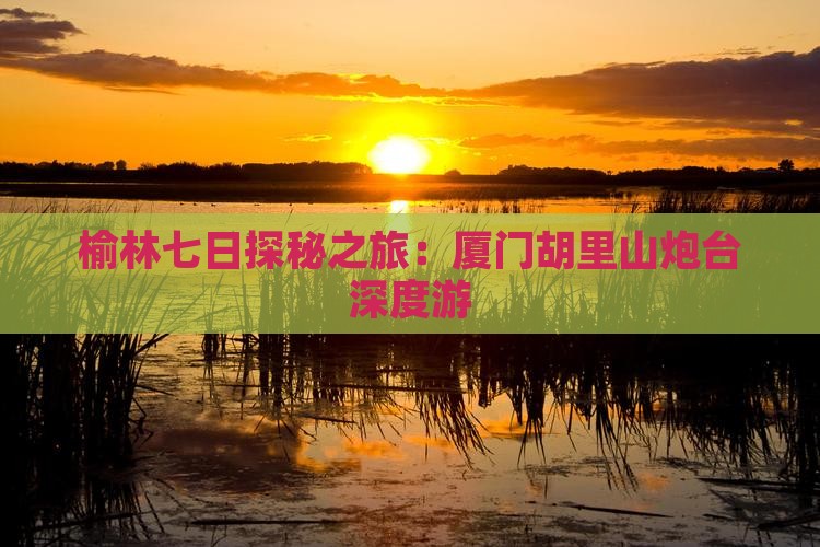 榆林七日探秘之旅：厦门胡里山炮台深度游
