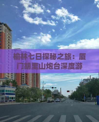 榆林七日探秘之旅：厦门胡里山炮台深度游