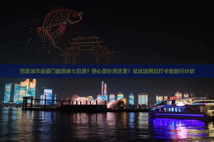 巴彦淖尔去厦门鼓浪屿七日游？担心票价贵还累？试试这网红打卡地旅行计划