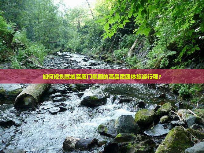 如何规划宣城至厦门毓园的高品质团体旅游行程？