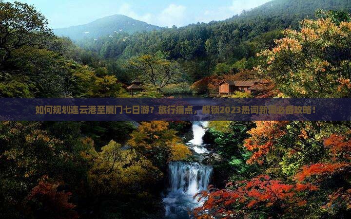 如何规划连云港至厦门七日游？旅行痛点，解锁2023热词新词必备攻略！