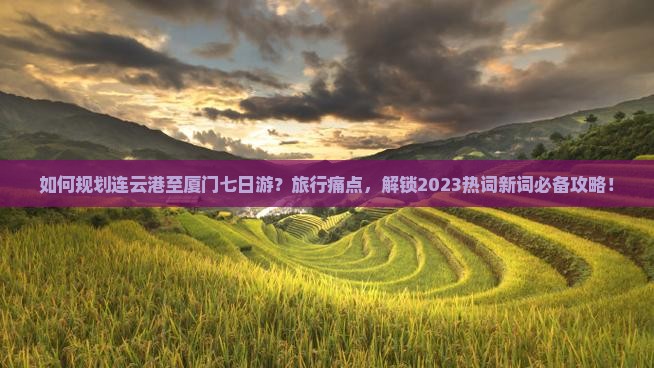 如何规划连云港至厦门七日游？旅行痛点，解锁2023热词新词必备攻略！
