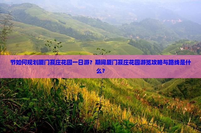节如何规划厦门菽庄花园一日游？期间厦门菽庄花园游览攻略与路线是什么？