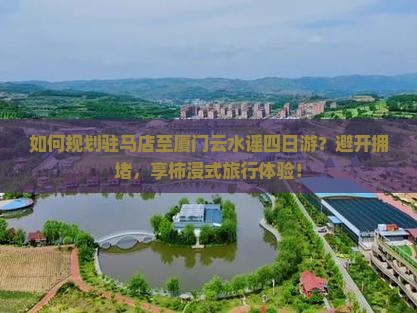 如何规划驻马店至厦门云水谣四日游？避开拥堵，享柿浸式旅行体验！