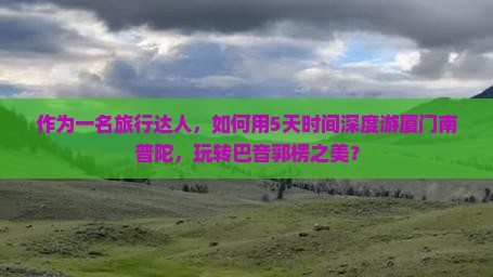 作为一名旅行达人，如何用5天时间深度游厦门南普陀，玩转巴音郭楞之美？