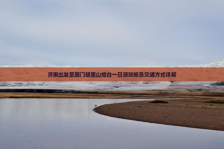 济南出发至厦门胡里山炮台一日游攻略及交通方式详解