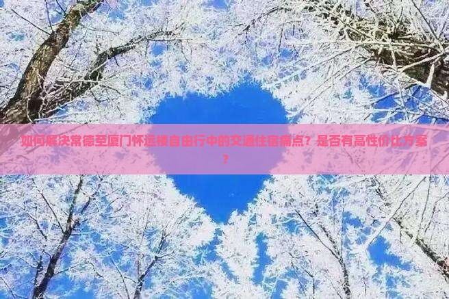 如何解决常德至厦门怀远楼自由行中的交通住宿痛点？是否有高性价比方案？